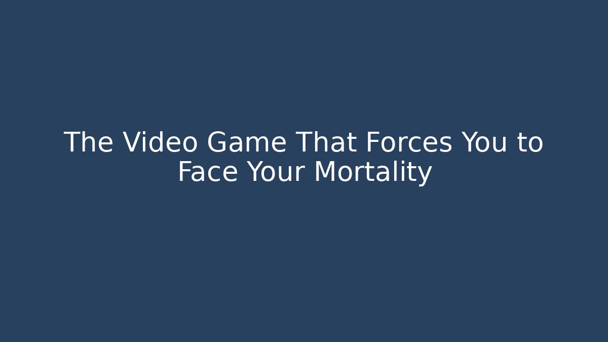 The Video Game That Forces You to Face Your Mortality