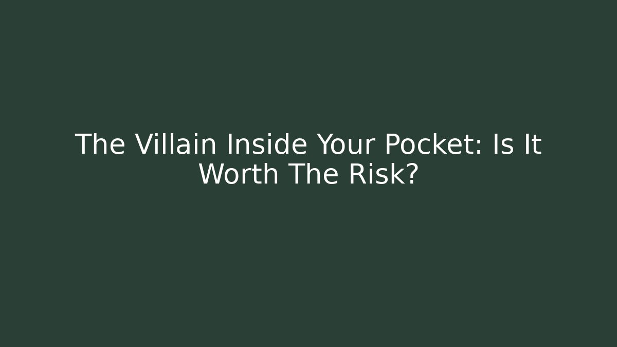 The Villain Inside Your Pocket: Is It Worth The Risk?