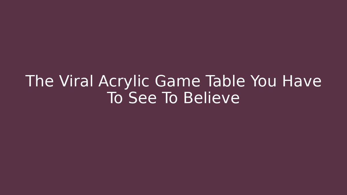 The Viral Acrylic Game Table You Have To See To Believe