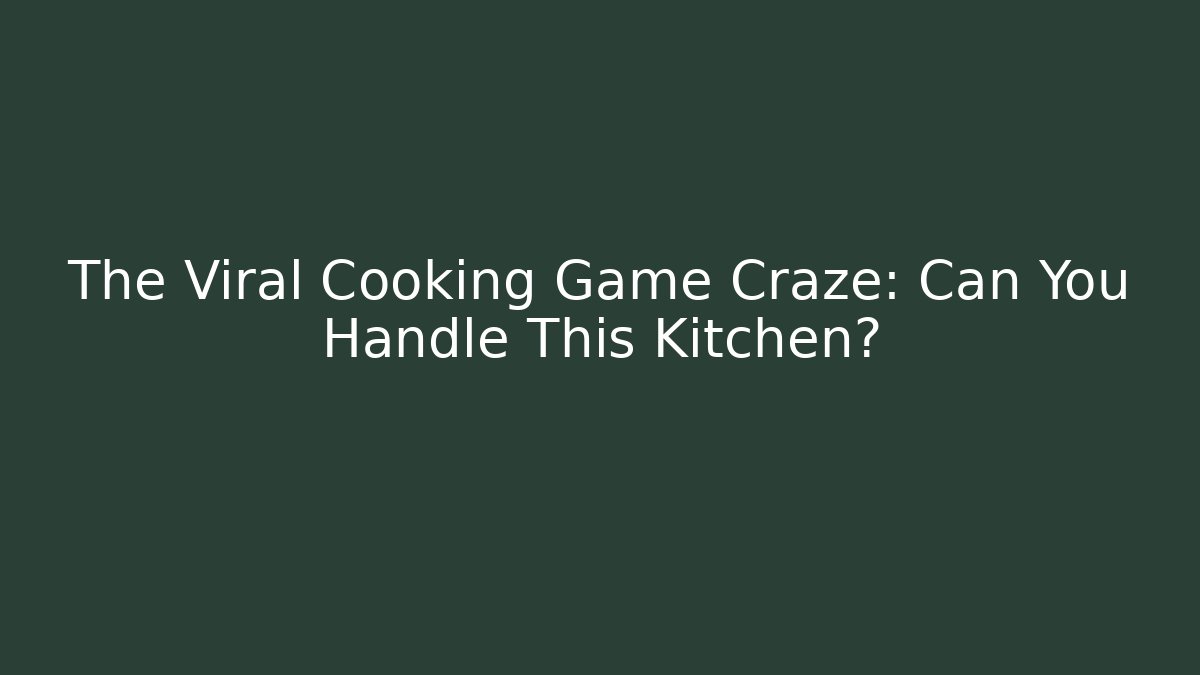 The Viral Cooking Game Craze: Can You Handle This Kitchen?