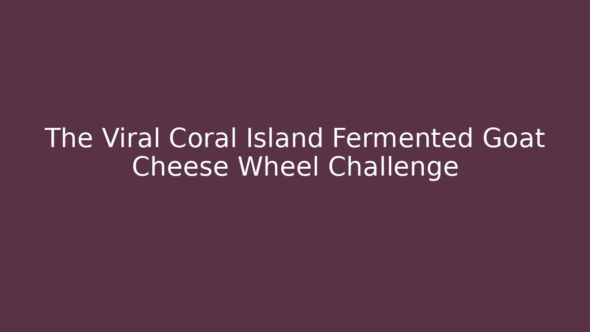 The Viral Coral Island Fermented Goat Cheese Wheel Challenge