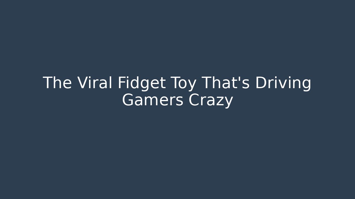 The Viral Fidget Toy That's Driving Gamers Crazy