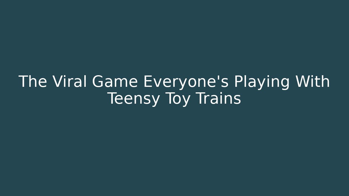 The Viral Game Everyone's Playing With Teensy Toy Trains - Felix Cat Insurance