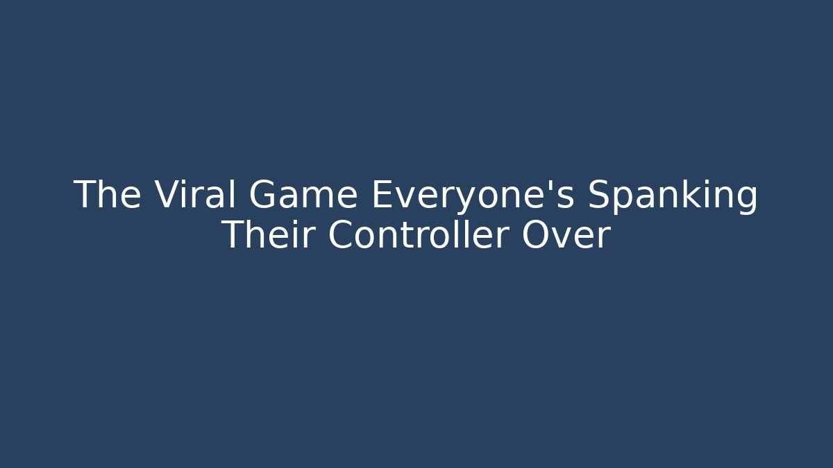 The Viral Game Everyone's Spanking Their Controller Over