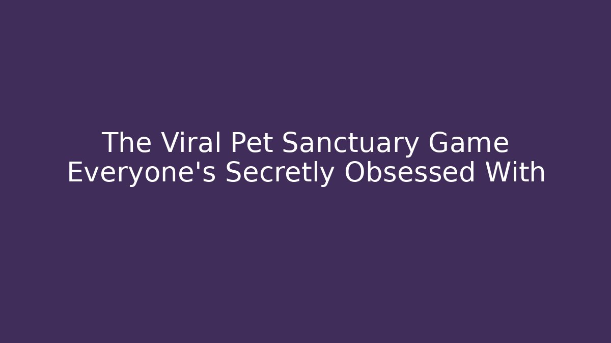 The Viral Pet Sanctuary Game Everyone’s Secretly Obsessed With