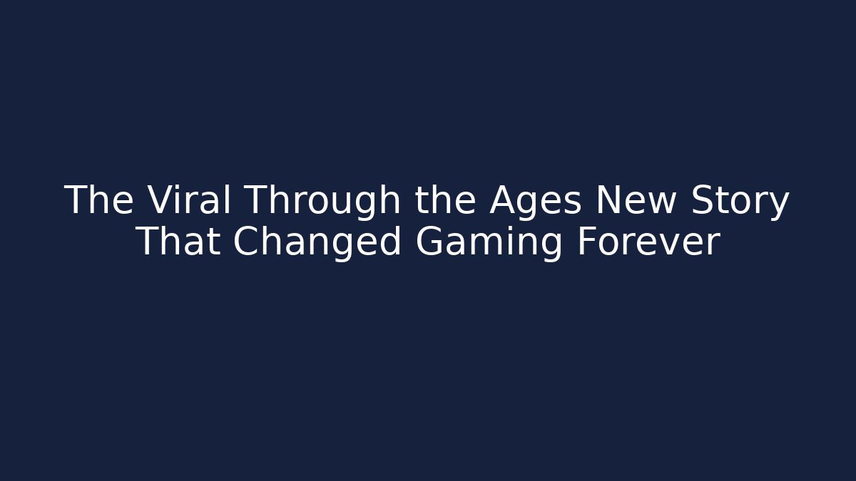 The Viral Through the Ages New Story That Changed Gaming Forever
