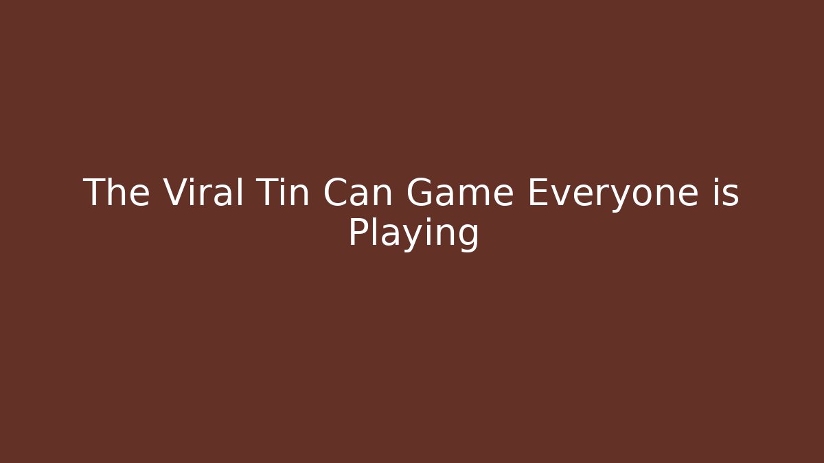 The Viral Tin Can Game Everyone is Playing