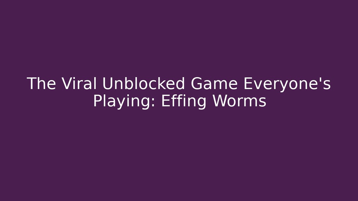 The Viral Unblocked Game Everyone's Playing: Effing Worms