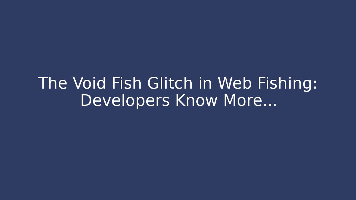 The Void Fish Glitch in Web Fishing: Developers Know More…