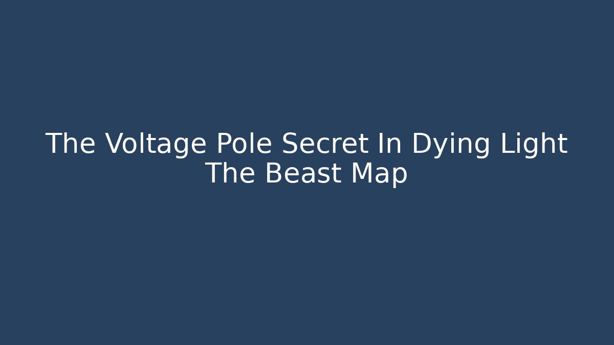The Voltage Pole Secret In Dying Light The Beast Map