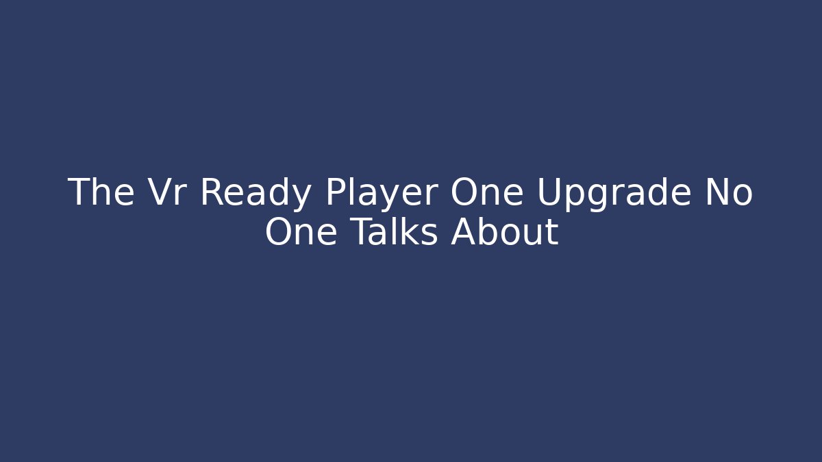 The Vr Ready Player One Upgrade No One Talks About