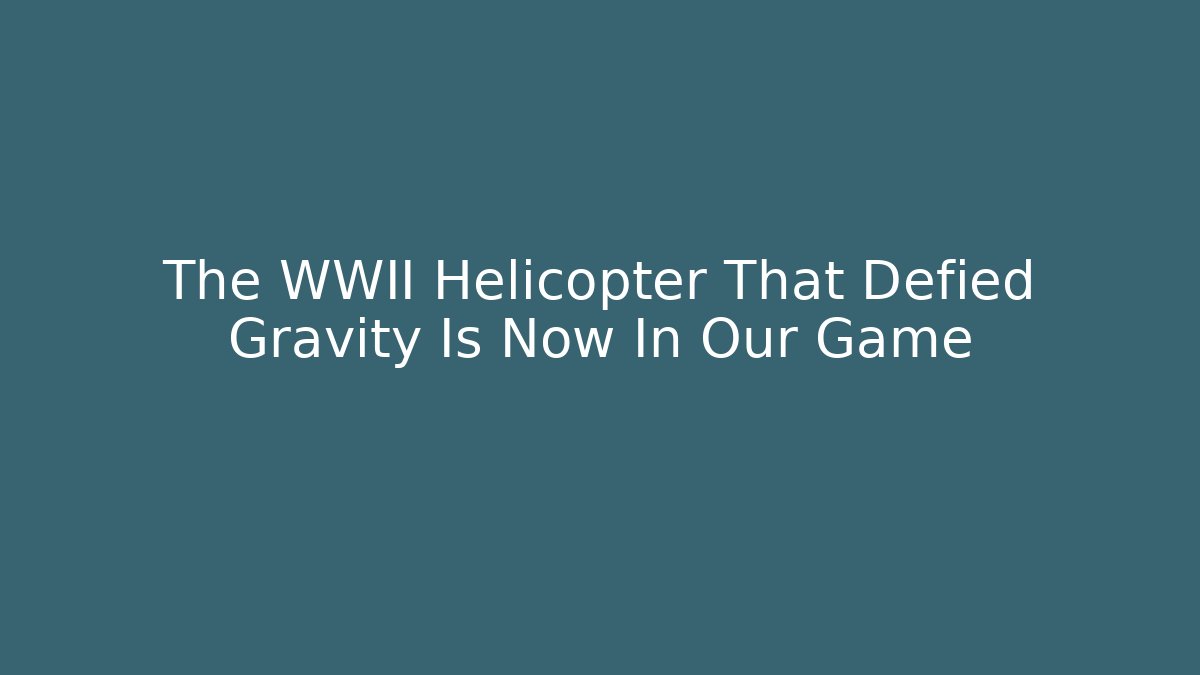 The WWII Helicopter That Defied Gravity Is Now In Our Game
