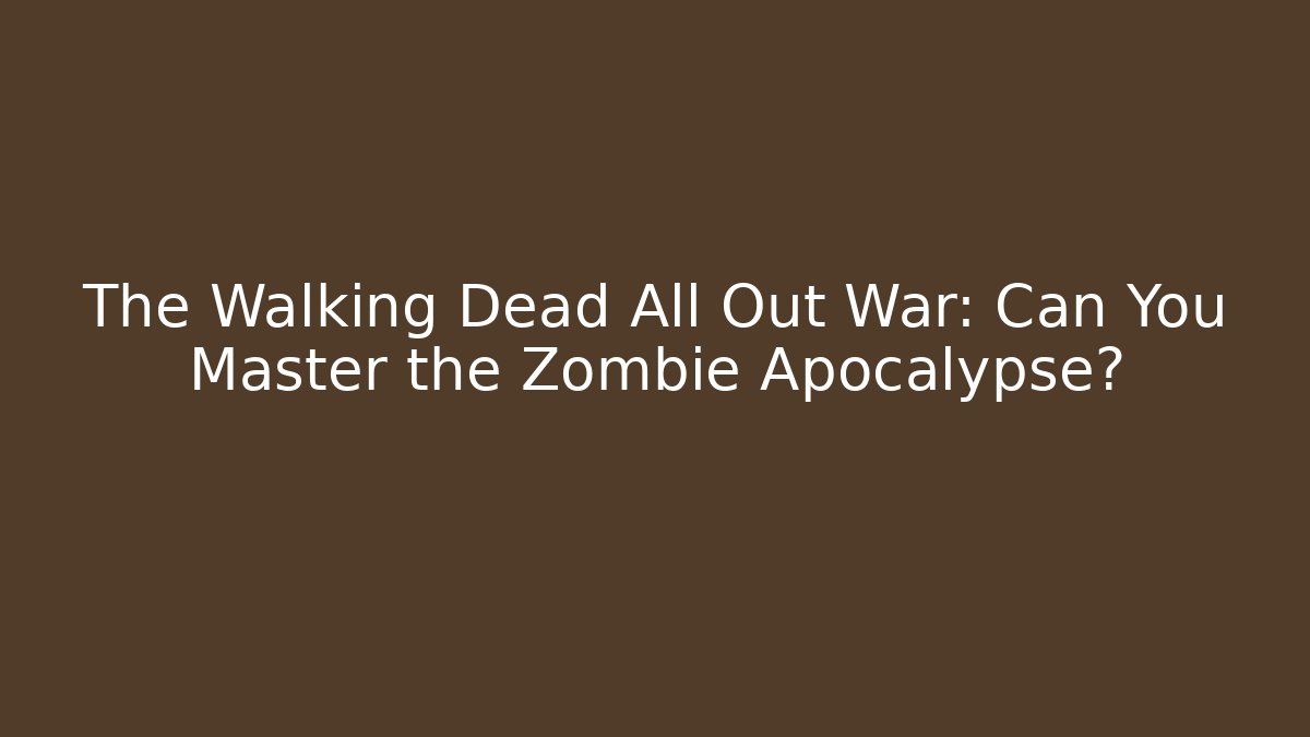 The Walking Dead All Out War: Can You Master the Zombie Apocalypse?
