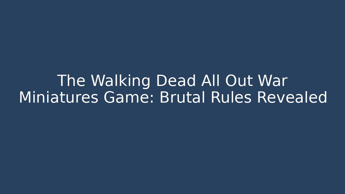 The Walking Dead All Out War Miniatures Game: Brutal Rules Revealed