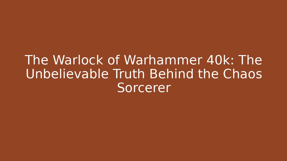 The Warlock of Warhammer 40k: The Unbelievable Truth Behind the Chaos Sorcerer
