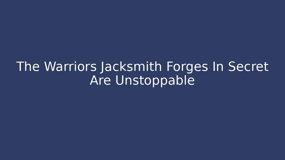 The Warriors Jacksmith Forges In Secret Are Unstoppable