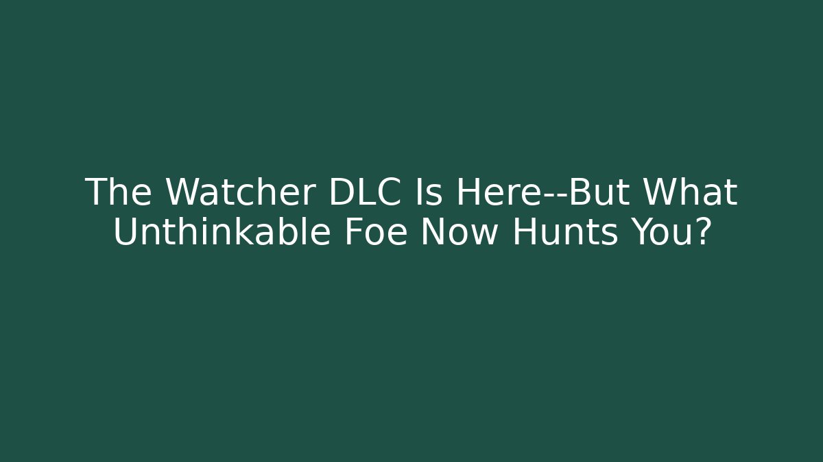 The Watcher DLC Is Here—But What Unthinkable Foe Now Hunts You?