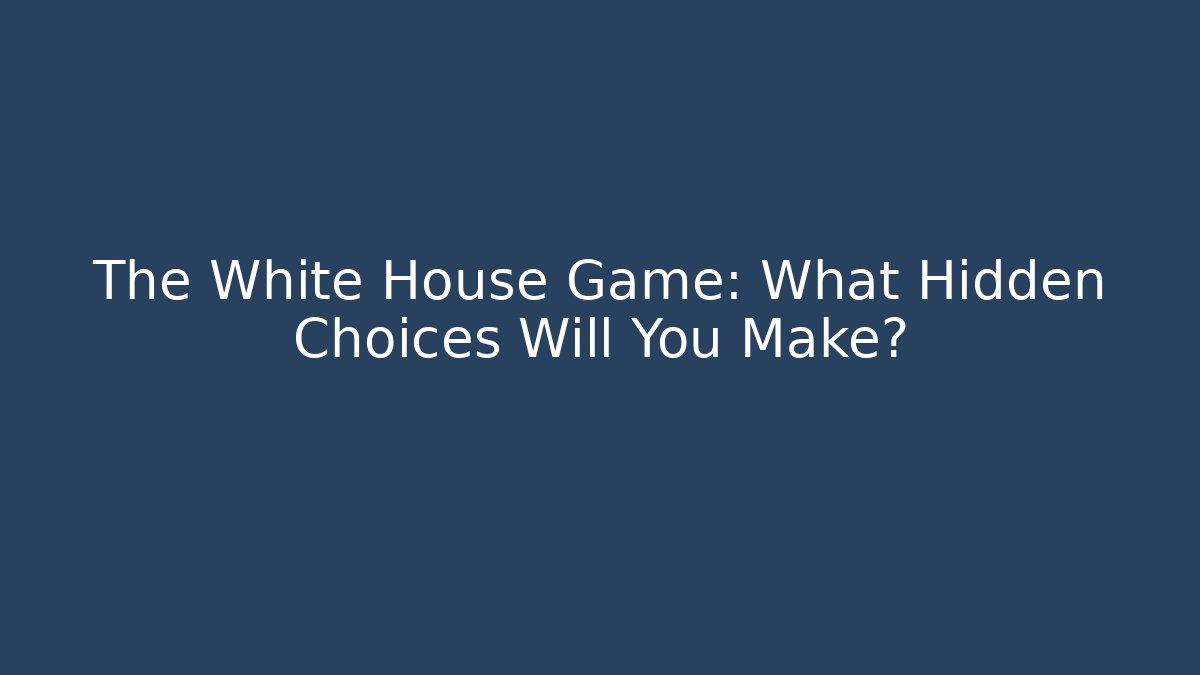 The White House Game: What Hidden Choices Will You Make?