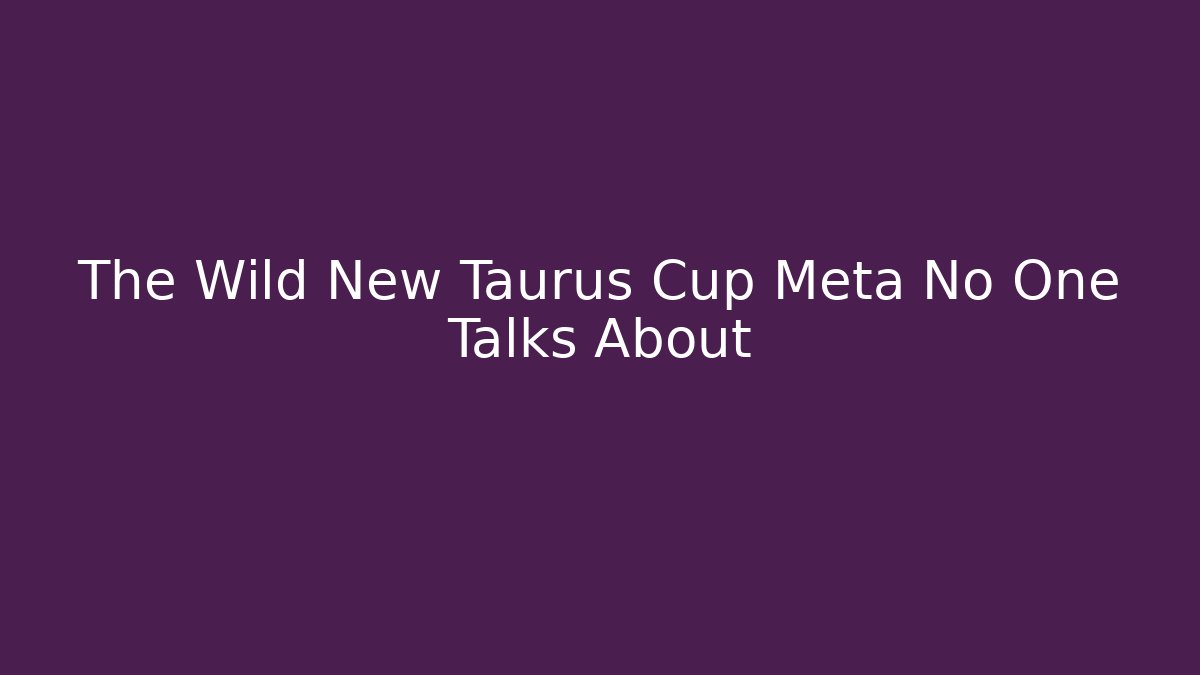 The Wild New Taurus Cup Meta No One Talks About