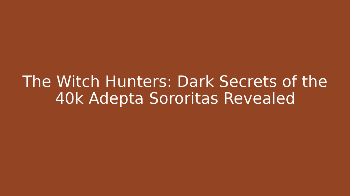 The Witch Hunters: Dark Secrets of the 40k Adepta Sororitas Revealed
