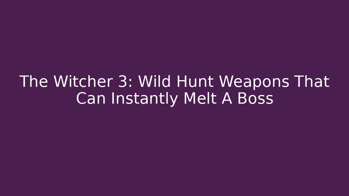 The Witcher 3: Wild Hunt Weapons That Can Instantly Melt A Boss