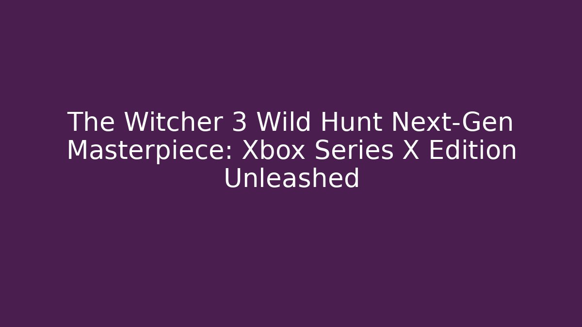 The Witcher 3 Wild Hunt Next-Gen Masterpiece: Xbox Series X Edition Unleashed