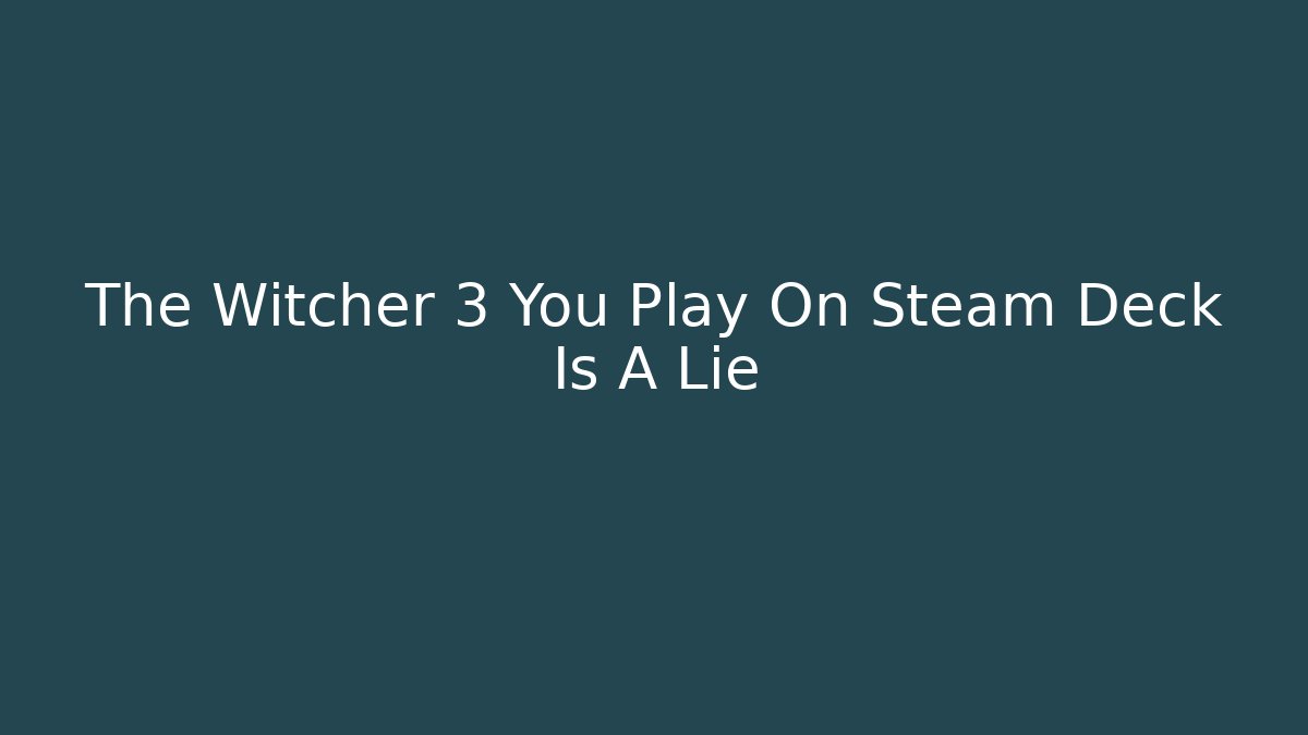 The Witcher 3 You Play On Steam Deck Is A Lie