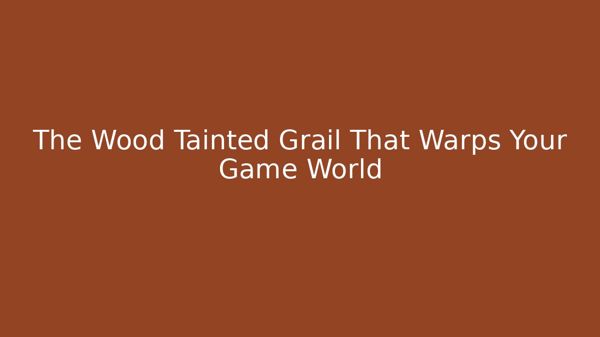 The Wood Tainted Grail That Warps Your Game World