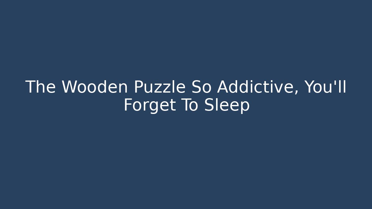 The Wooden Puzzle So Addictive, You'll Forget To Sleep