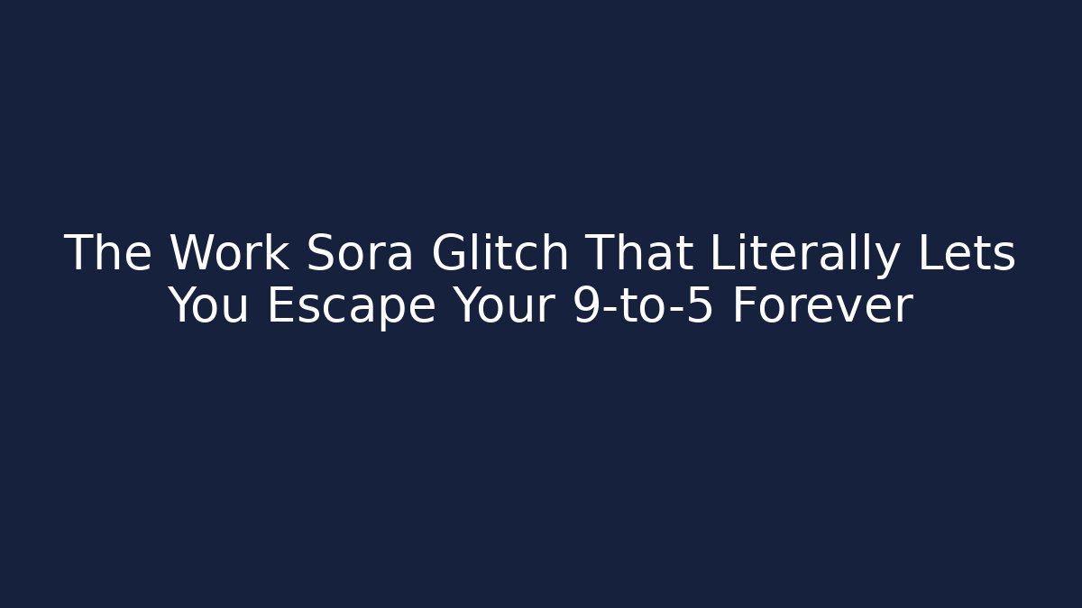 The Work Sora Glitch That Literally Lets You Escape Your 9-to-5 Forever