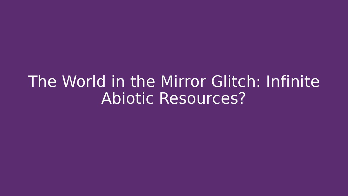 The World in the Mirror Glitch: Infinite Abiotic Resources?