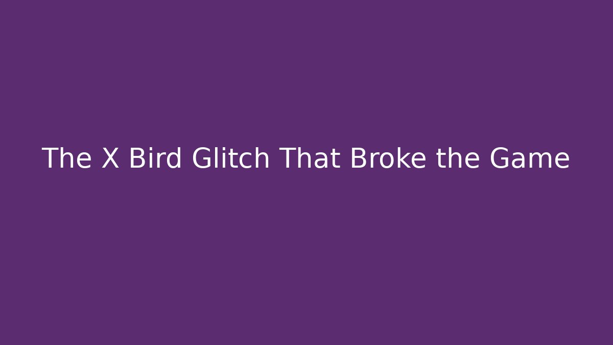 The X Bird Glitch That Broke the Game