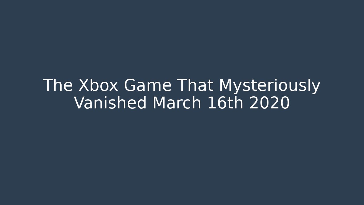 The Xbox Game That Mysteriously Vanished March 16th 2020