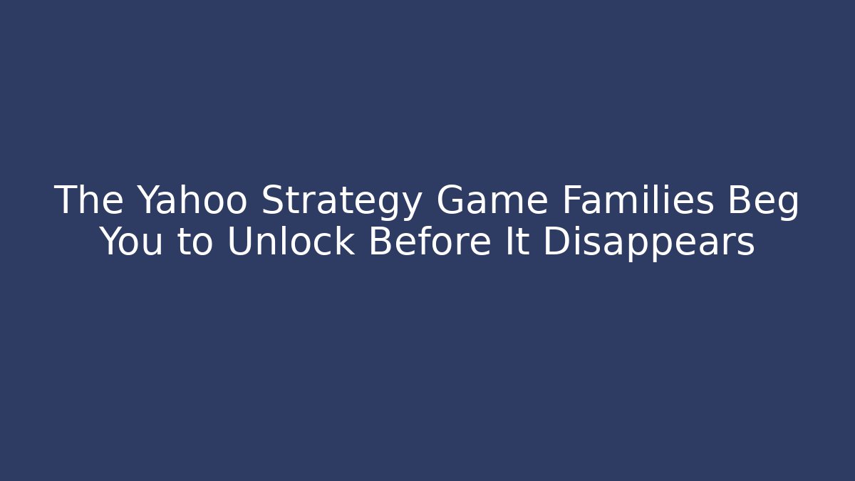 The Yahoo Strategy Game Families Beg You to Unlock Before It Disappears