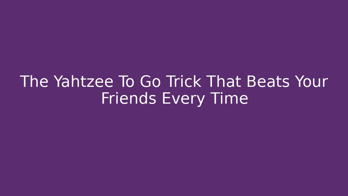 The Yahtzee To Go Trick That Beats Your Friends Every Time