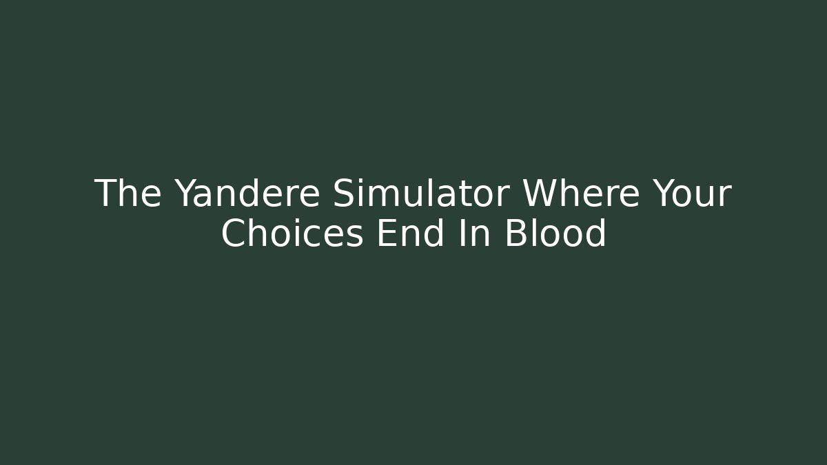 The Yandere Simulator Where Your Choices End In Blood