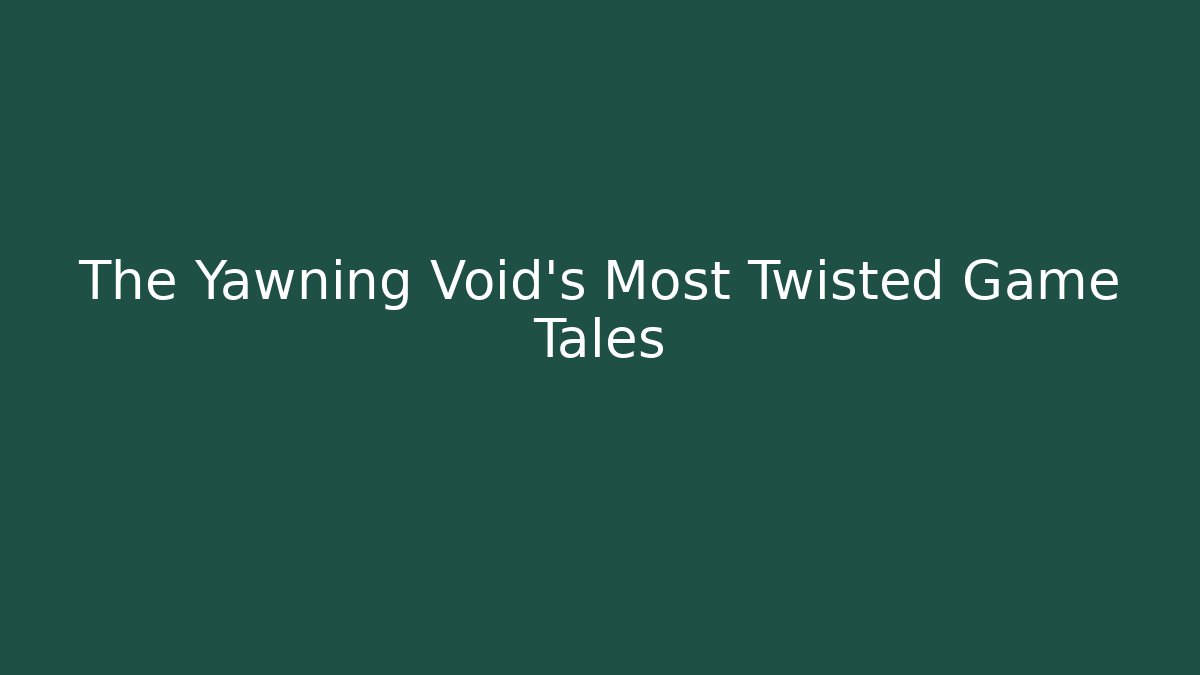 The Yawning Void's Most Twisted Game Tales