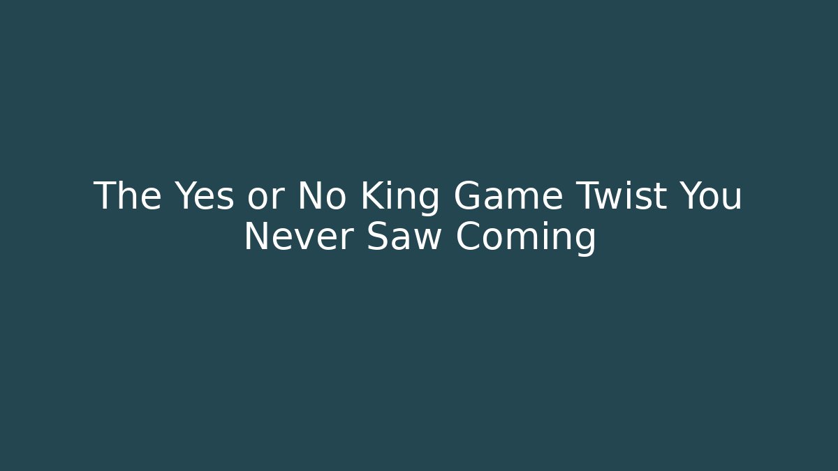The Yes or No King Game Twist You Never Saw Coming