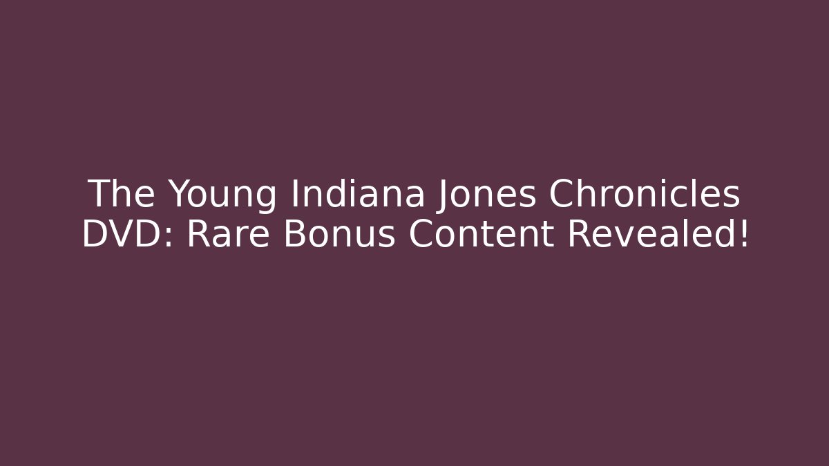 The Young Indiana Jones Chronicles DVD: Rare Bonus Content Revealed!