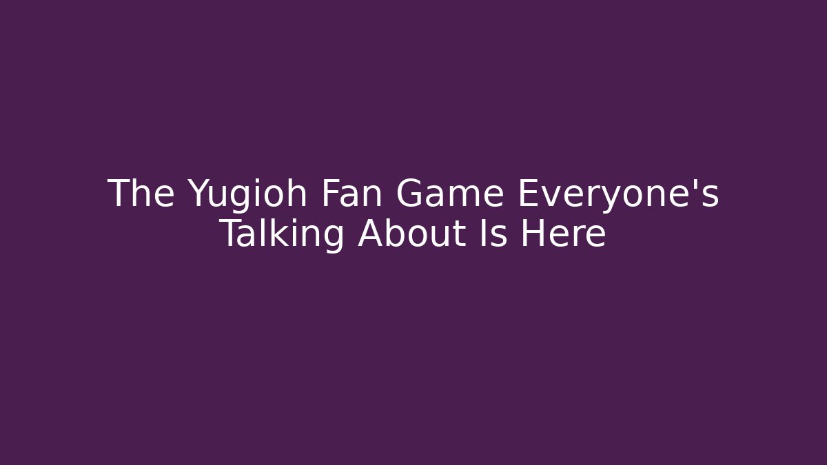 The Yugioh Fan Game Everyone’s Talking About Is Here