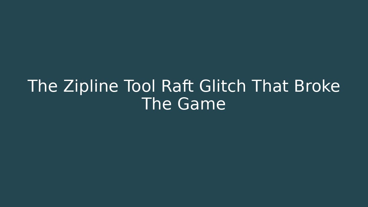 The Zipline Tool Raft Glitch That Broke The Game