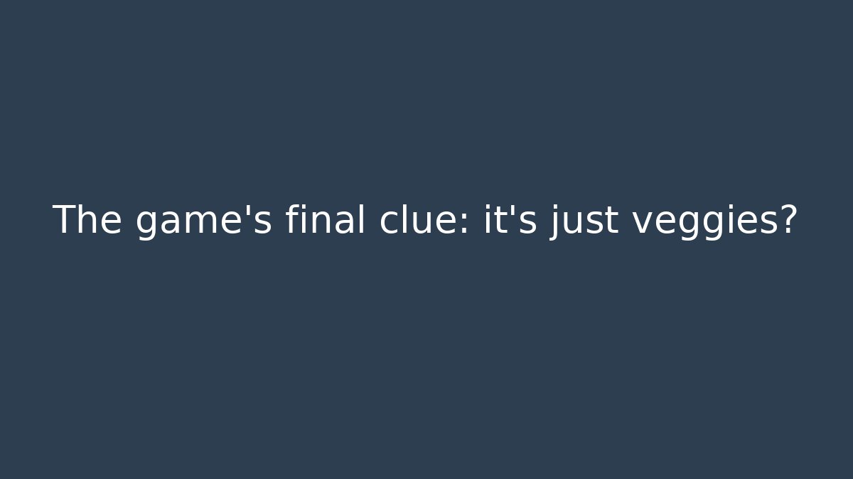 The game's final clue: it's just veggies?