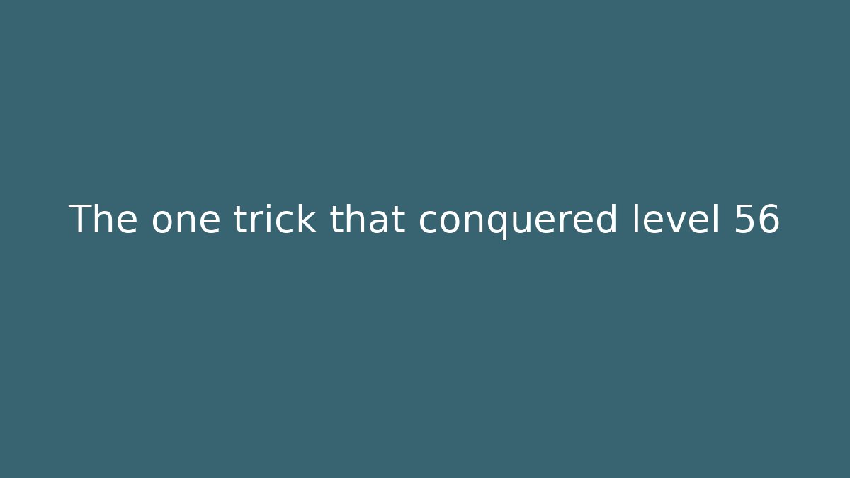The one trick that conquered level 56