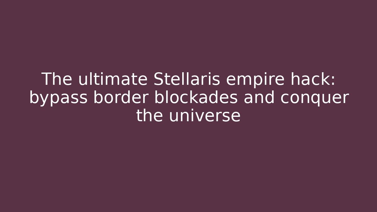The ultimate Stellaris empire hack: bypass border blockades and conquer the universe