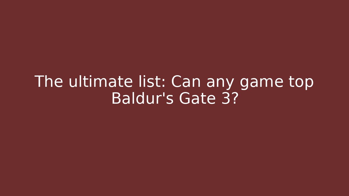 The ultimate list: Can any game top Baldur's Gate 3?
