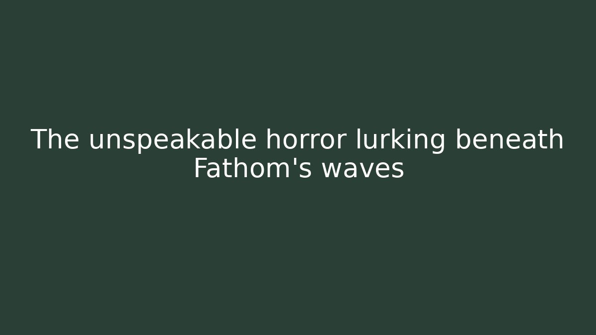 The unspeakable horror lurking beneath Fathom's waves