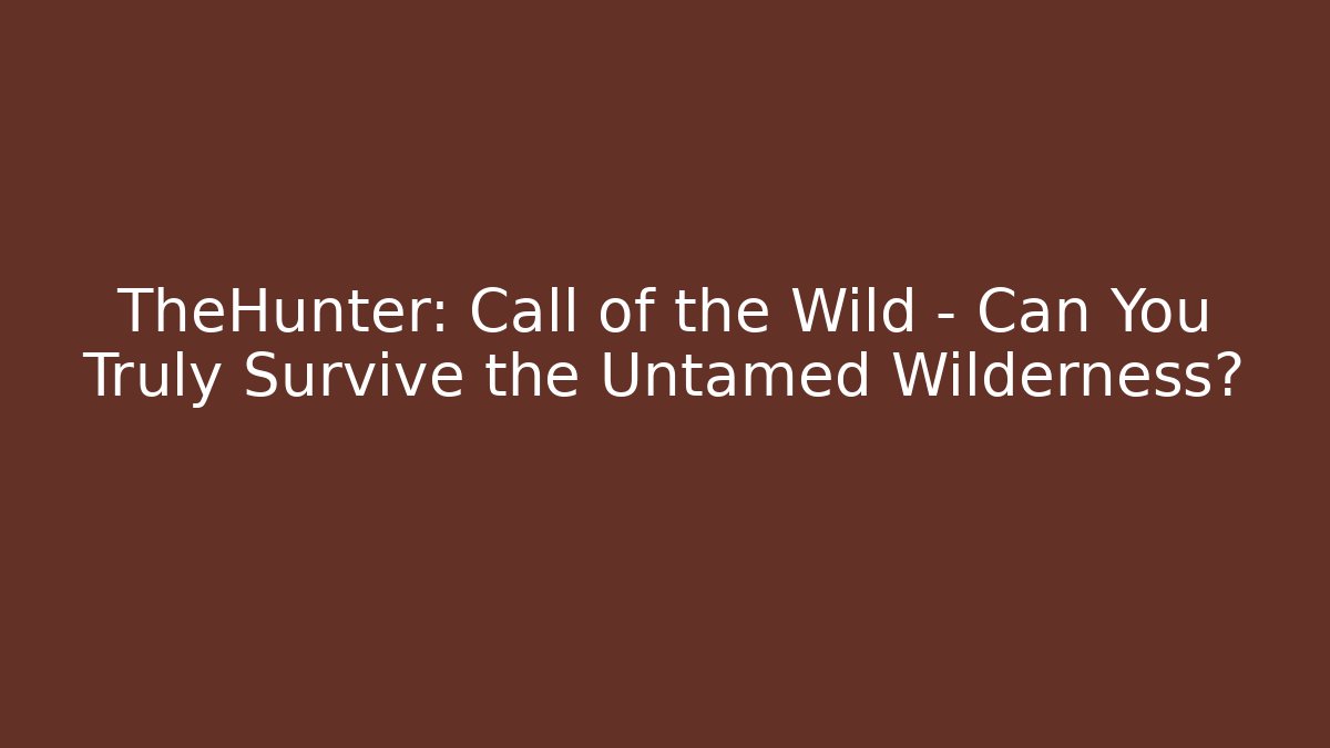 TheHunter: Call of the Wild - Can You Truly Survive the Untamed Wilderness?