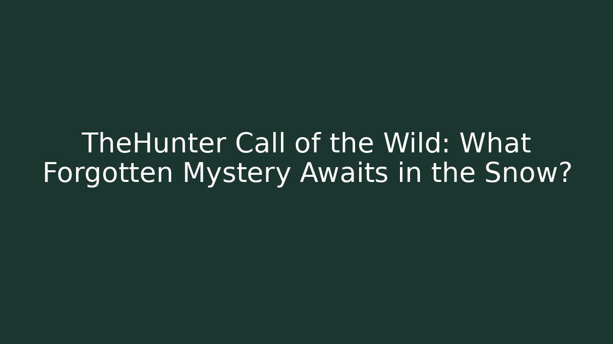 TheHunter Call of the Wild: What Forgotten Mystery Awaits in the Snow?