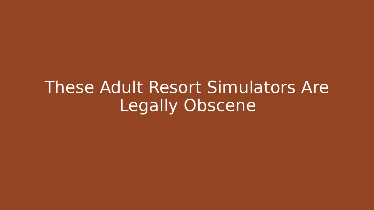These Adult Resort Simulators Are Legally Obscene