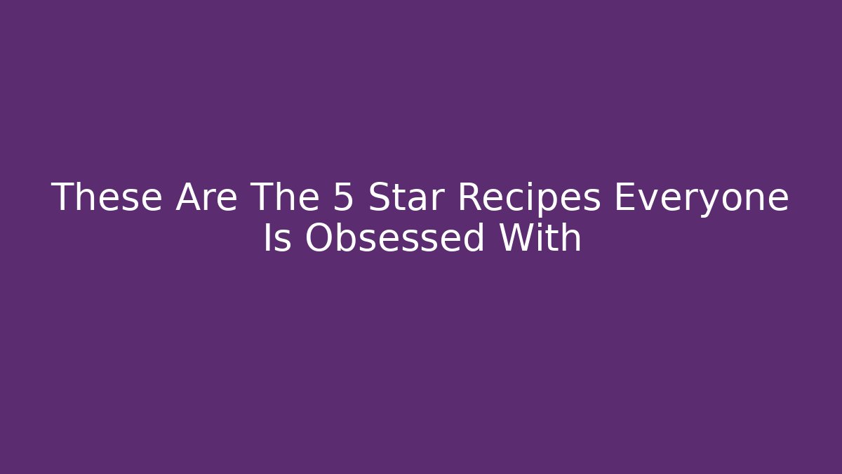 These Are The 5 Star Recipes Everyone Is Obsessed With